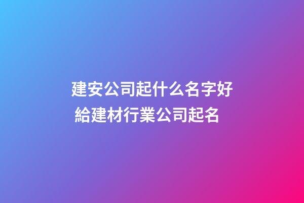 建安公司起什么名字好 給建材行業公司起名-第1張-公司起名-玄機派